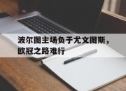 乐鱼体育平台-波尔图主场负于尤文图斯，欧冠之路难行