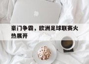 leyu-豪门争霸，欧洲足球联赛火热展开