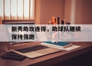 乐鱼体育-新秀助攻连得，助球队继续保持领跑
