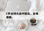 乐鱼体育-C罗点球大战中胜出，全场沸腾。