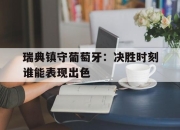 乐鱼体育官网-瑞典镇守葡萄牙：决胜时刻谁能表现出色