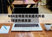 乐鱼体育-NBA全明星周末盛大开启，球迷热情高涨