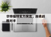 乐鱼app-华特福特实力突出，连续战胜对手