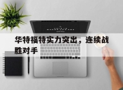 乐鱼app-华特福特实力突出，连续战胜对手