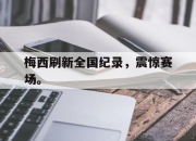 乐鱼体育-梅西刷新全国纪录，震惊赛场。