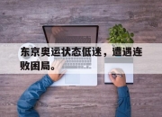 乐鱼体育-东京奥运状态低迷，遭遇连败困局。