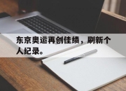 乐鱼体育官网-东京奥运再创佳绩，刷新个人纪录。