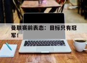 乐鱼体育-曼联赛前表态：目标只有冠军！