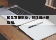 乐鱼体育-国足宣布退役，球迷纷纷送祝福。