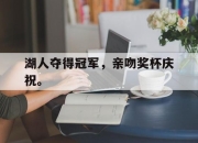 乐鱼体育官网-湖人夺得冠军，亲吻奖杯庆祝。
