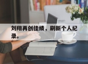 乐鱼体育平台-刘翔再创佳绩，刷新个人纪录。