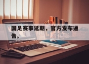 leyu-国足赛事延期，官方发布通告。