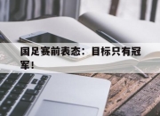 leyu-国足赛前表态：目标只有冠军！