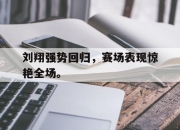 乐鱼体育-刘翔强势回归，赛场表现惊艳全场。