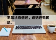 乐鱼体育官网-王磊状态低迷，遭遇连败困局。