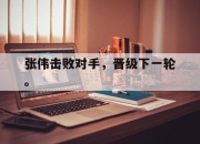 乐鱼体育平台-张伟击败对手，晋级下一轮。
