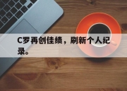 乐鱼体育-C罗再创佳绩，刷新个人纪录。