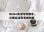 leyu-Meiko失误导致翻车，IG赛后深夜发博致歉