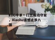 乐鱼体育官网-EDG中单一打三成功守家，Xiaohu遗憾止步八强