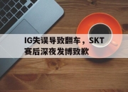 leyu-IG失误导致翻车，SKT赛后深夜发博致歉