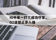 乐鱼体育-IG中单一打三成功守家，G2遗憾止步八强