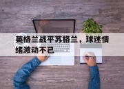 乐鱼体育平台-英格兰战平苏格兰，球迷情绪激动不已