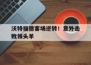 乐鱼体育-沃特福德客场逆转！意外击败领头羊