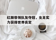 leyu-红颜带领队友夺冠，女足实力获得世界肯定