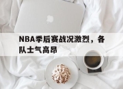 乐鱼app-NBA季后赛战况激烈，各队士气高昂