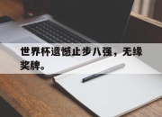 乐鱼app-世界杯遗憾止步八强，无缘奖牌。