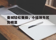 乐鱼体育-曼城轻松晋级，小组领先优势明显