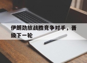 leyu-伊朗劲旅战胜竞争对手，晋级下一轮