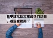 乐鱼体育-意甲球队助攻王成热门话题，追逐金靴奖