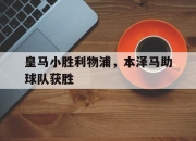 乐鱼体育-皇马小胜利物浦，本泽马助球队获胜