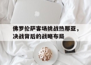 乐鱼体育-佛罗伦萨客场挑战热那亚，决战背后的战略布局