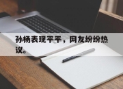 乐鱼app-孙杨表现平平，网友纷纷热议。