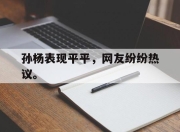 乐鱼app-孙杨表现平平，网友纷纷热议。