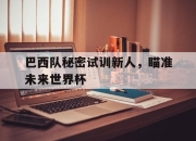 leyu-巴西队秘密试训新人，瞄准未来世界杯
