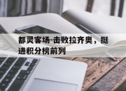 乐鱼体育平台-都灵客场-击败拉齐奥，挺进积分榜前列