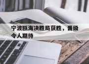 乐鱼体育平台-宁波瓯海决胜局获胜，晋级令人期待