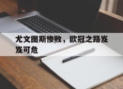 乐鱼体育-尤文图斯惨败，欧冠之路岌岌可危