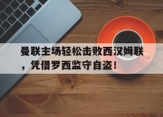 乐鱼app-曼联主场轻松击败西汉姆联，凭借罗西监守自盗！