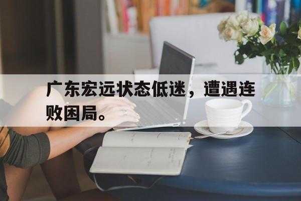 广东宏远状态低迷，遭遇连败困局。
