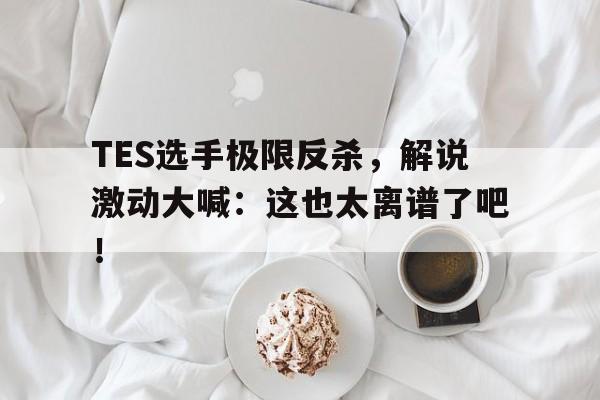 TES选手极限反杀，解说激动大喊：这也太离谱了吧！