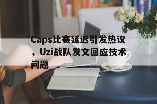 Caps比赛延迟引发热议，Uzi战队发文回应技术问题