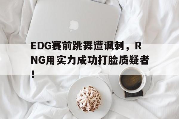 EDG赛前跳舞遭讽刺，RNG用实力成功打脸质疑者！