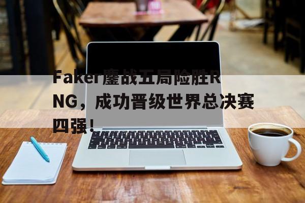 Faker鏖战五局险胜RNG，成功晋级世界总决赛四强！