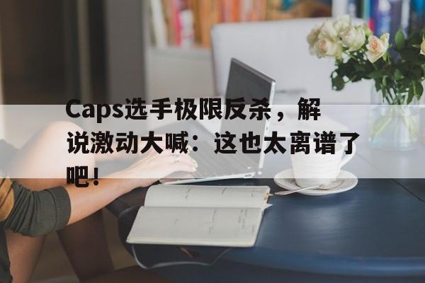 Caps选手极限反杀，解说激动大喊：这也太离谱了吧！