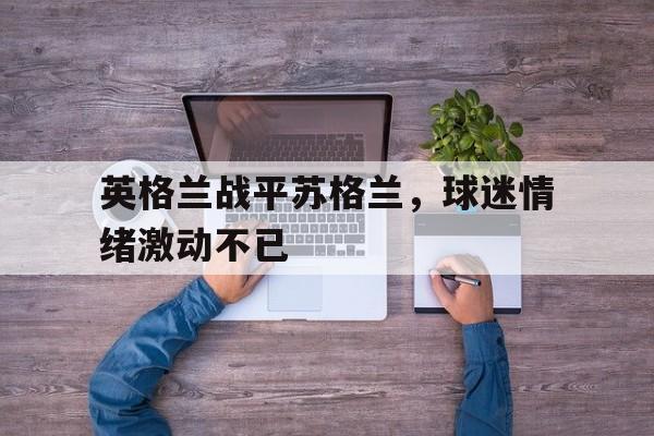 英格兰战平苏格兰，球迷情绪激动不已