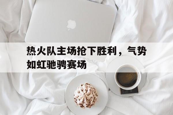 热火队主场抢下胜利，气势如虹驰骋赛场